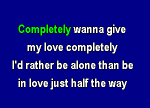 Completely wanna give
my love completely
I'd rather be alone than be

in love just half the way