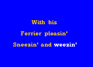 With his

Perrier pleasin'

Sneezin' and weezin'