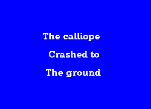 The calliope

Crashed to

The ground