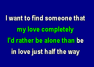 lwant to find someone that
my love completely
I'd rather be alone than be

in love just half the way