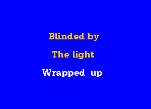 Blinded by
The light

Wrapped up