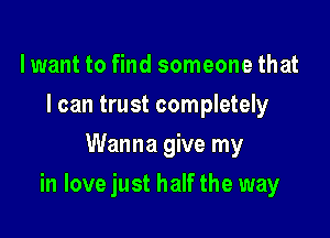 lwant to find someone that
I can trust completely
Wanna give my

in love just half the way