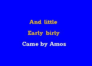 And little

Early birly

Came by Amos