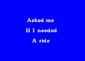 Asked. me

Ii I needed

A ride