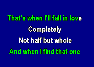 That's when I'll fall in love

Completely

Not half but whole
And when I find that one