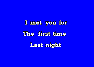 I met you for

The first time

Last night