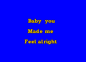 Baby you

Made me

Feel alright