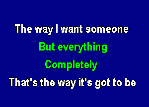 The way I want someone
But everything
Completely

That's the way it's got to be