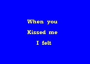 When you

Kissed me

I felt