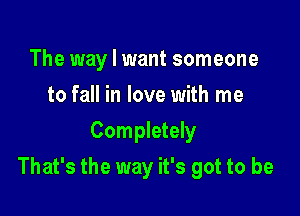 The way I want someone
to fall in love with me
Completely

That's the way it's got to be