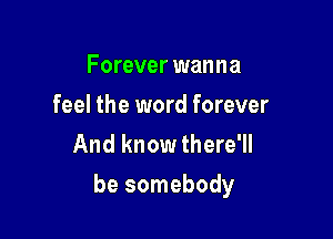 Forever wanna
feel the word forever
And know there'll

be somebody