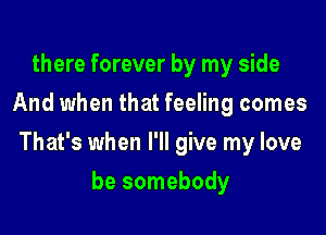 there forever by my side
And when that feeling comes

That's when I'll give my love

be somebody