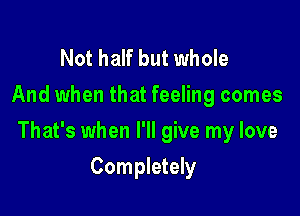 Not half but whole
And when that feeling comes

That's when I'll give my love

Completely