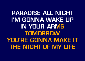 PARADISE ALL NIGHT
I'M GONNA WAKE UP
IN YOUR ARMS
TOMORROW
YOU'RE GONNA MAKE IT
THE NIGHT OF MY LIFE