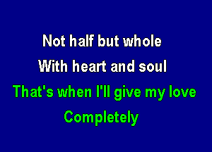 Not half but whole
With heart and soul

That's when I'll give my love

Completely