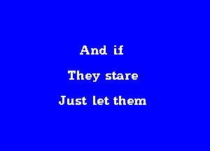 And if

They stare

J ust let them