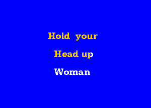 Hold your

Head. up

Woman