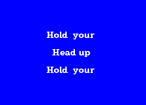 Hold your
Head. up

Hold your