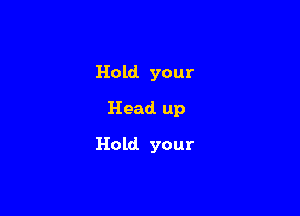 Hold your
Head. up

Hold your