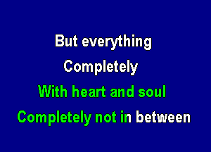 But everything
Completely

With heart and soul
Completely not in between