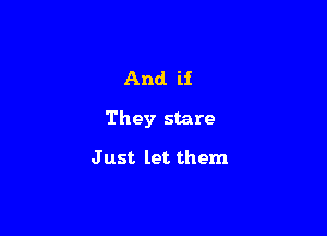 And if

They stare

J ust let them