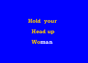 Hold your

Head. up

Woman