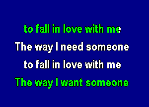 to fall in love with me

The way I need someone

to fall in love with me
The way I want someone