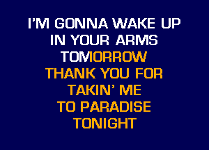 I'M GONNA WAKE UP
IN YOUR ARMS
TOMORROW
THANK YOU FOR
TAKIN' ME
TO PARADISE
TONIGHT