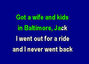 Got a wife and kids

in Baltimore, Jack

lwent out for a ride
and I never went back