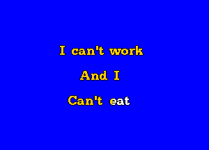 I can't work

And I

Can't eat