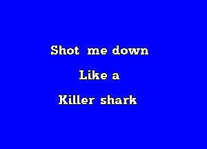 Shot me down

Like a

Killer shark