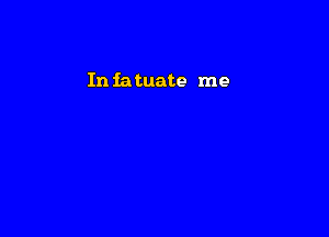 In iatuate me