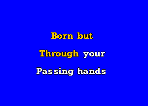 Born but

Through your

Pas sing hands