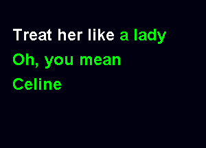 Treat her like a lady
Oh, you mean

Celine