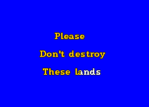 Please

Don't destroy

These lands