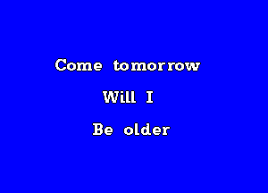 Come tomorrow

Will I
Be older