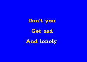 Don't you

Get sad.

And. lonely