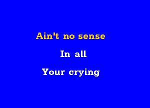 Ain't no sense

In all

Your crying