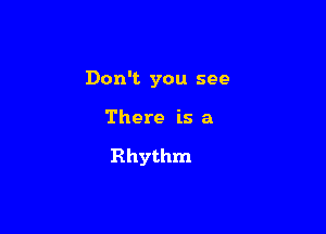 Don't you see

There is a

Rhythm