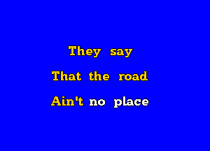 They say
That the road

Ain't no place
