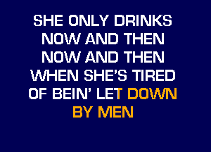 SHE ONLY DRINKS
NOW AND THEN
NOW AND THEN

WHEN SHE'S TIRED

OF BEIN' LET DOWN
BY MEN