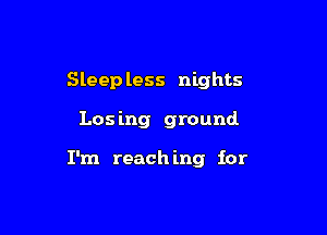 Sleep less nights

Los ing ground

I'm reach ing for