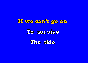 If we can't go on

To survive

The tide