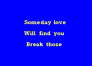 Someday love

Will find. you

Break those