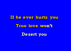 If he ever hurts you

True love won't

De sert you