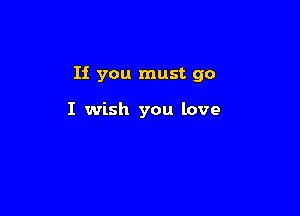 If you must go

I wish you love