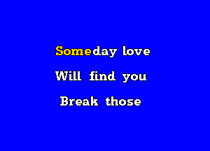 Someday love

Will find. you

Break those