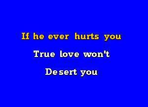 If he ever hurts you

True love won't

De sert you