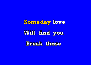 Someday love

Will find. you

Break those