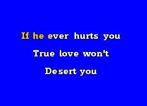 If he ever hurts you

True love won't

De sert you